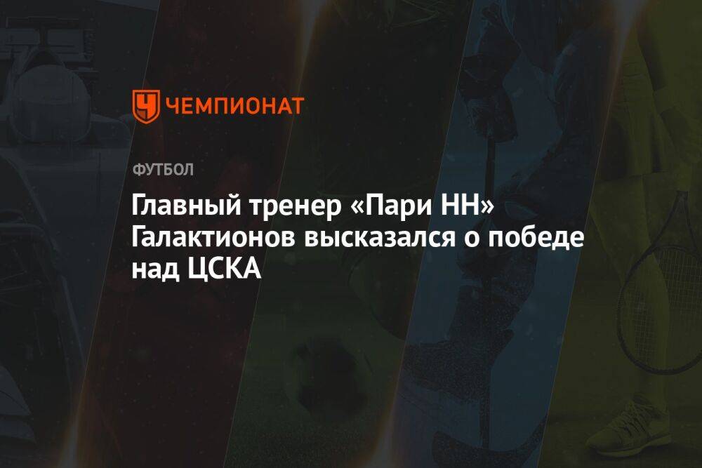 Главный тренер «Пари НН» Галактионов высказался о победе над ЦСКА