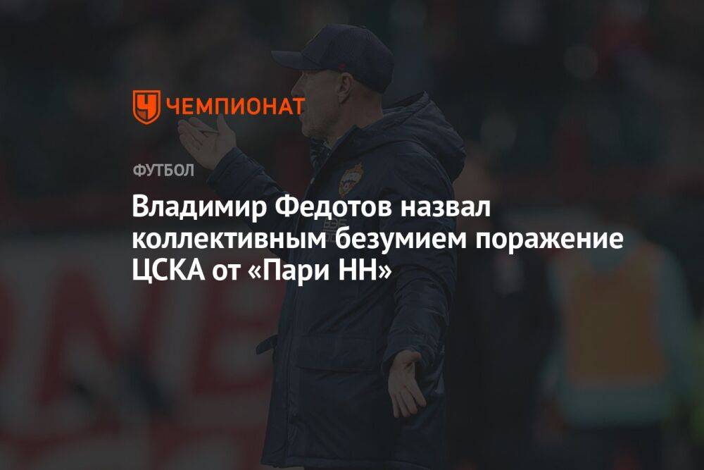 Владимир Федотов назвал коллективным безумием поражение ЦСКА от «Пари НН»