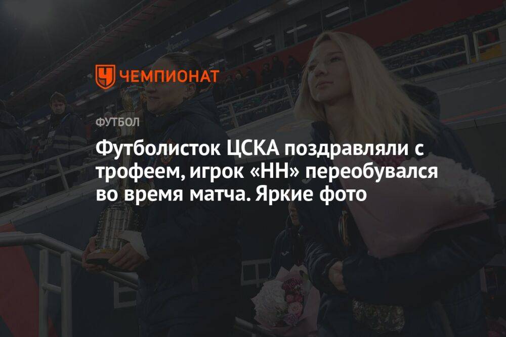 Футболисток ЦСКА поздравляли с трофеем, игрок «НН» переобувался во время матча. Яркие фото