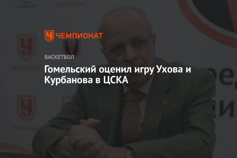 Гомельский оценил игру Ухова и Курбанова в ЦСКА