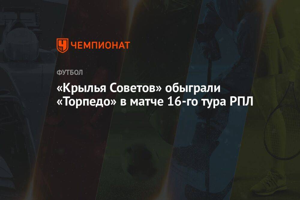 «Крылья Советов» обыграли «Торпедо» в матче 16-го тура РПЛ