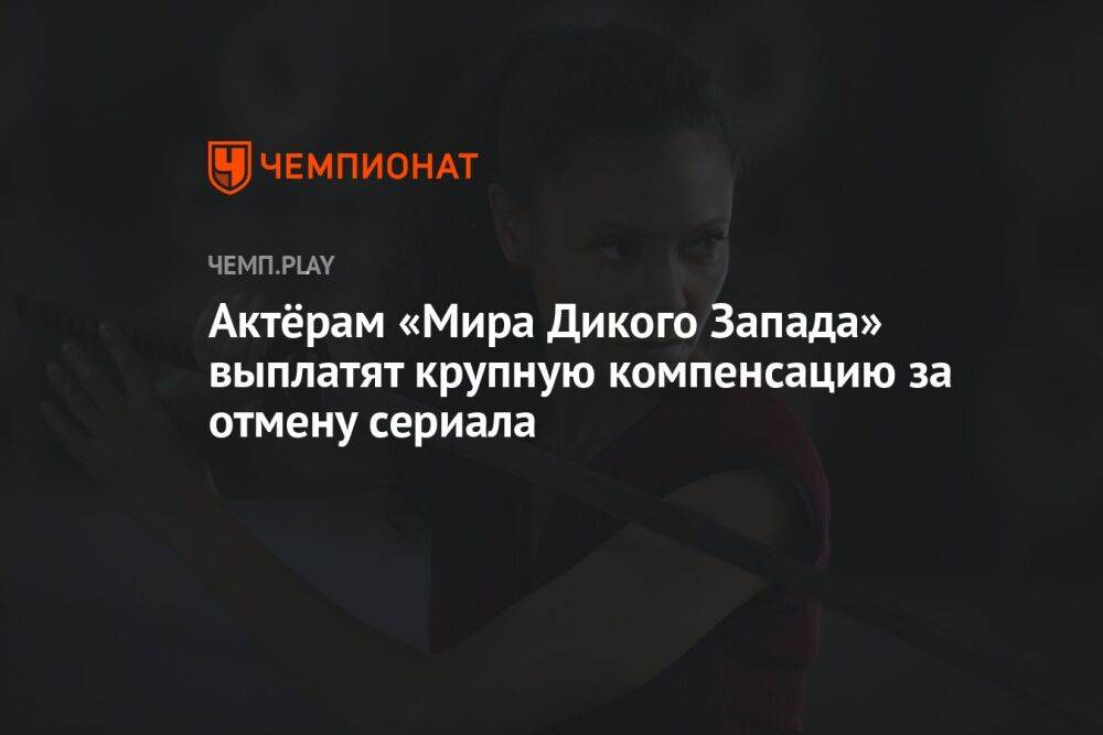 Актёрам «Мира Дикого Запада» выплатят крупную компенсацию за отмену сериала