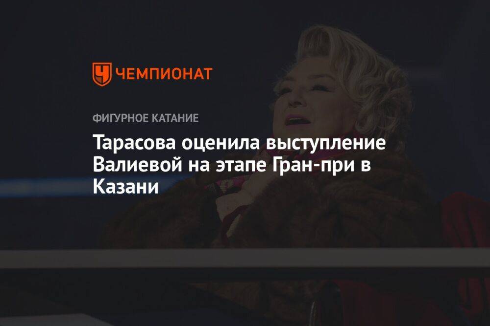 Тарасова оценила выступление Валиевой на этапе Гран-при в Казани