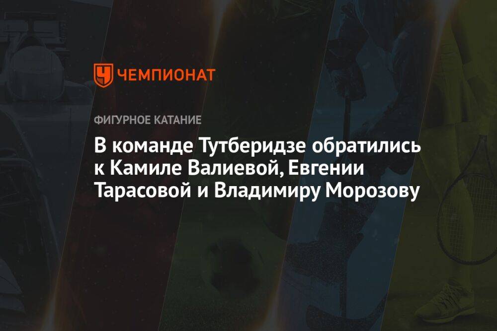 В команде Тутберидзе обратились к Камиле Валиевой, Евгении Тарасовой и Владимиру Морозову