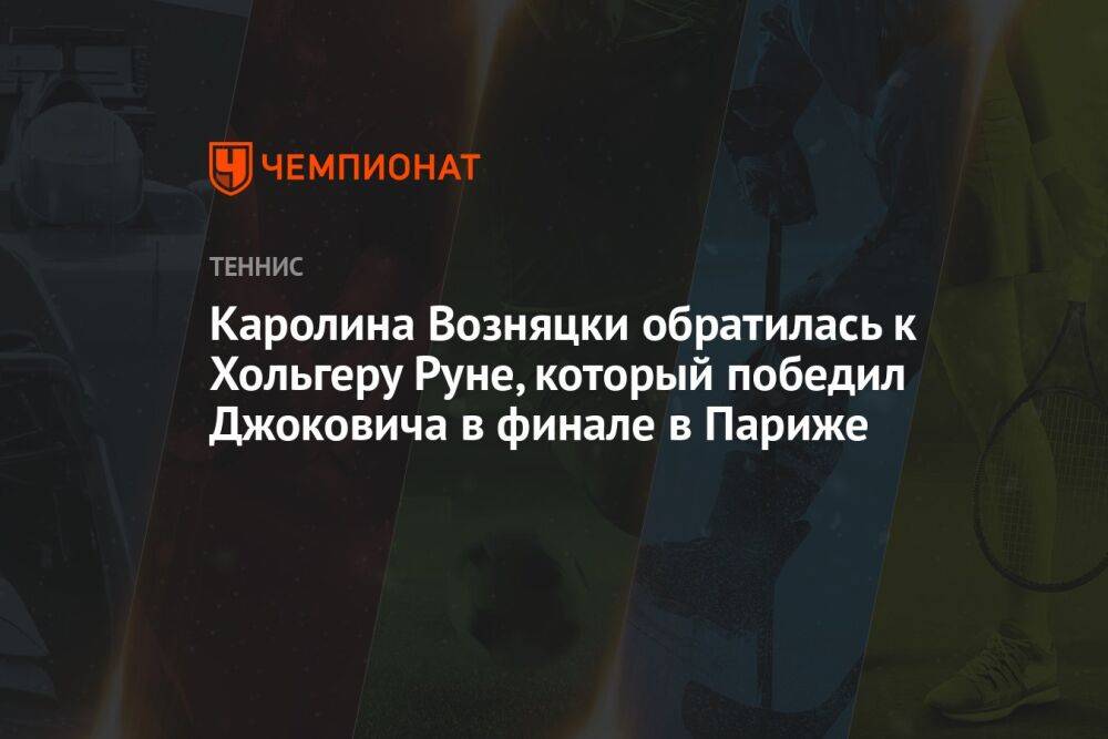 Каролина Возняцки обратилась к Хольгеру Руне, который победил Джоковича в финале в Париже