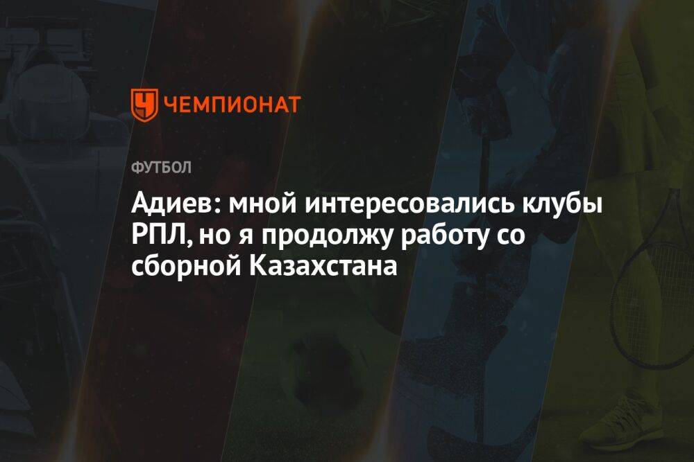 Адиев: мной интересовались клубы РПЛ, но я продолжу работу со сборной Казахстана