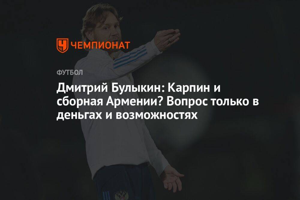 Дмитрий Булыкин: Карпин и сборная Армении? Вопрос только в деньгах и возможностях