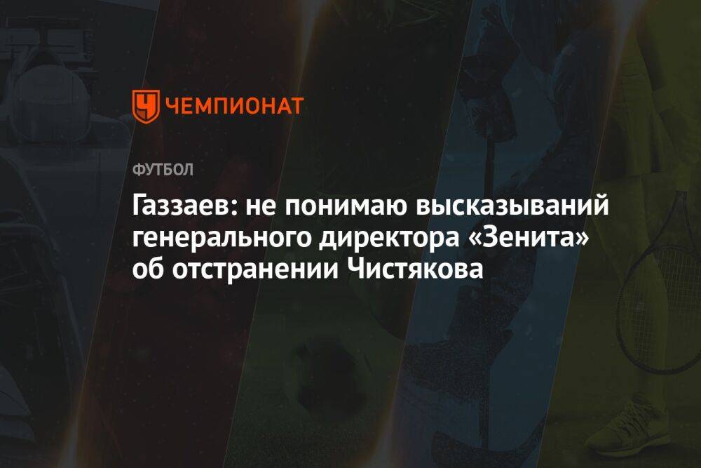 Газзаев: не понимаю высказываний генерального директора «Зенита» об отстранении Чистякова