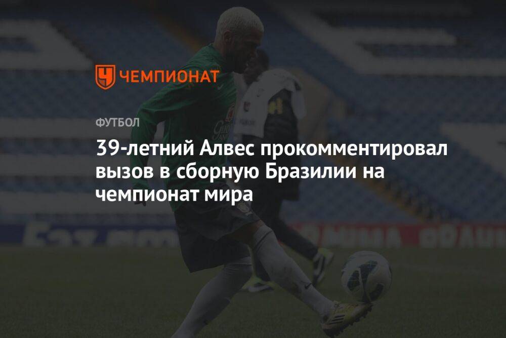 39-летний Алвес прокомментировал вызов в сборную Бразилии на чемпионат мира