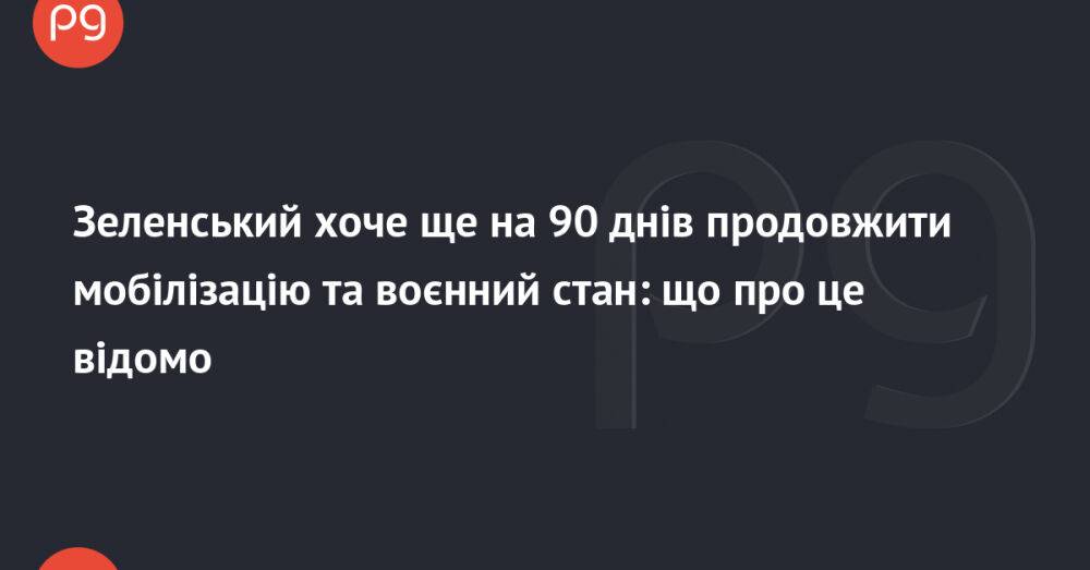 Зеленський хоче ще на 90 днів продовжити мобілізацію та воєнний стан: що про це відомо