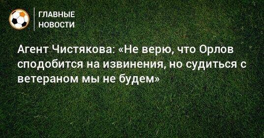 Агент Чистякова: «Не верю, что Орлов сподобится на извинения, но судиться с ветераном мы не будем»
