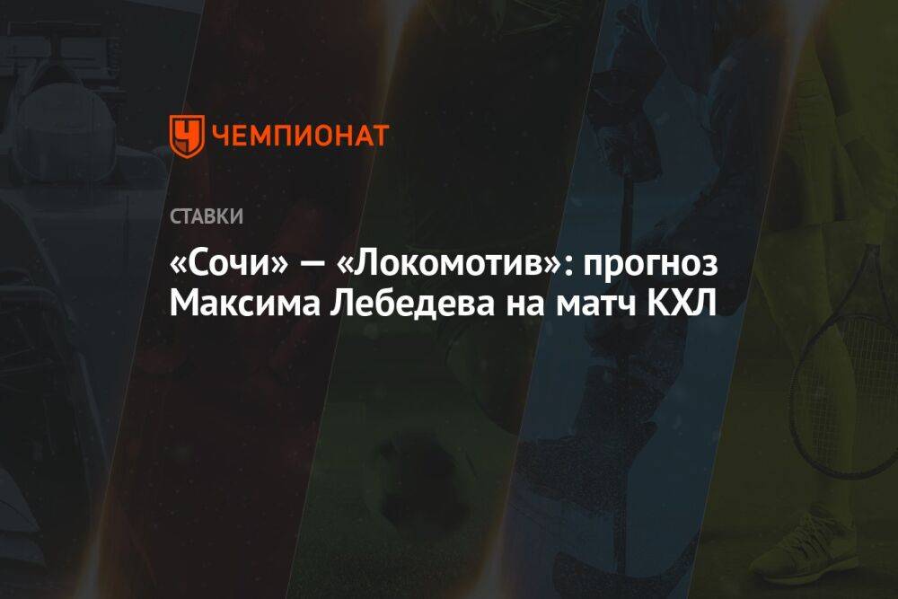 «Сочи» — «Локомотив»: прогноз Максима Лебедева на матч КХЛ