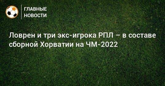 Ловрен и три экс-игрока РПЛ – в составе сборной Хорватии на ЧМ-2022
