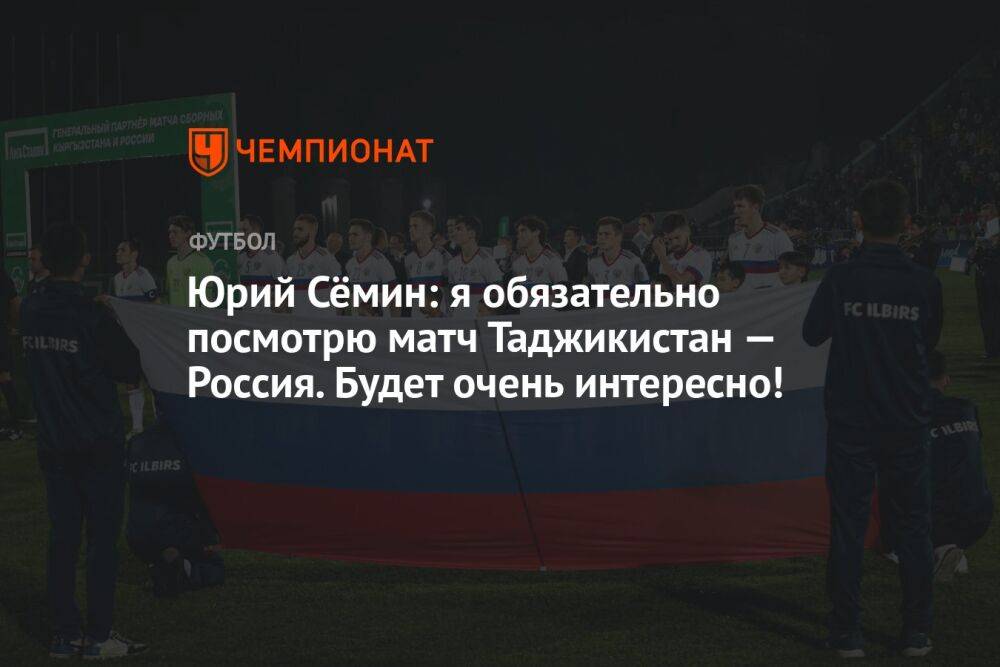Юрий Сёмин: я обязательно посмотрю матч Таджикистан — Россия. Будет очень интересно!