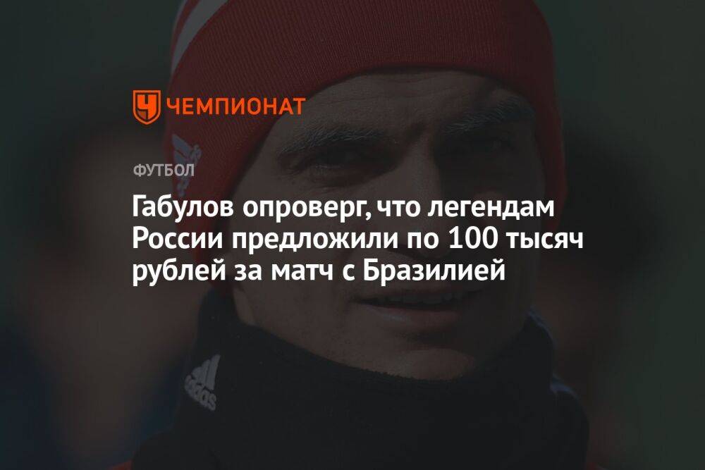 Габулов опроверг, что легендам России предложили по 100 тысяч рублей за матч с Бразилией
