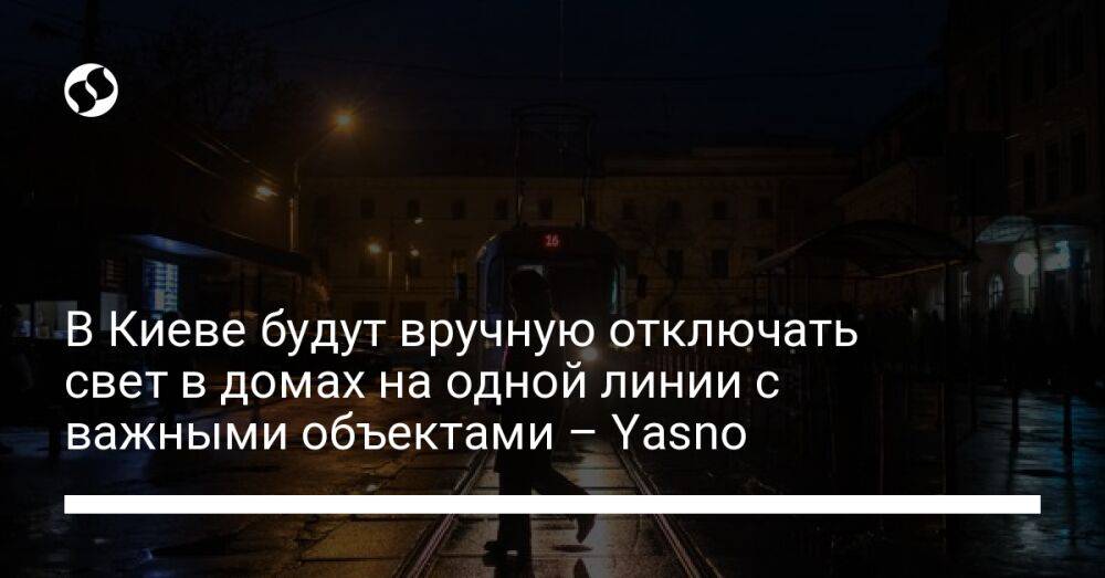 В Киеве будут вручную отключать свет в домах на одной линии с важными объектами – Yasno