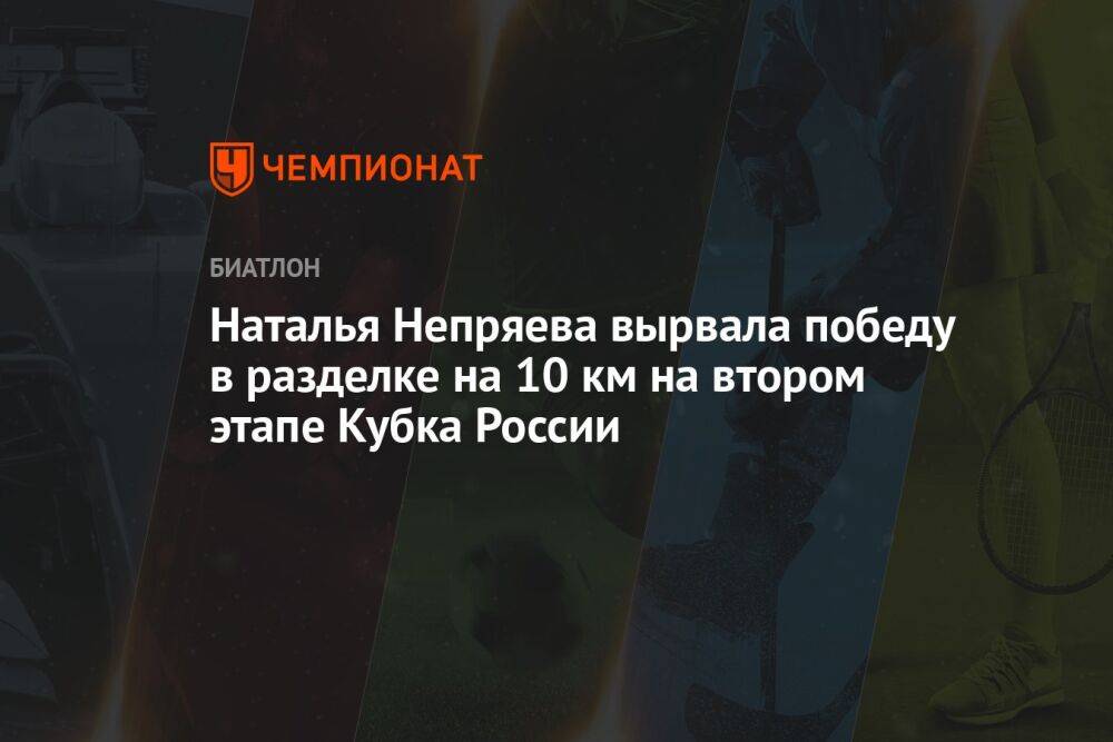 Наталья Непряева вырвала победу в разделке на 10 км на втором этапе Кубка России