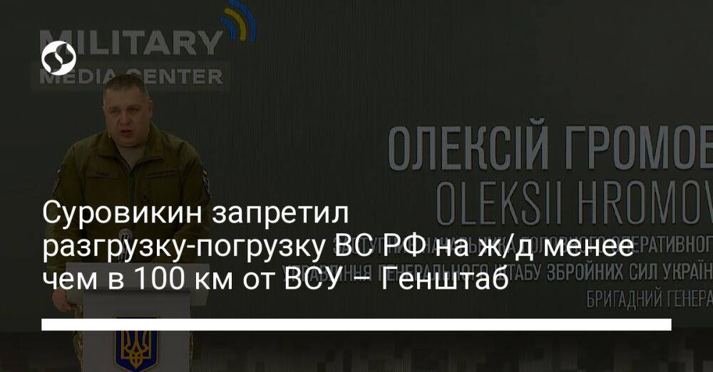 Суровикин запретил разгрузку-погрузку ВС РФ на ж/д менее чем в 100 км от ВСУ – Генштаб