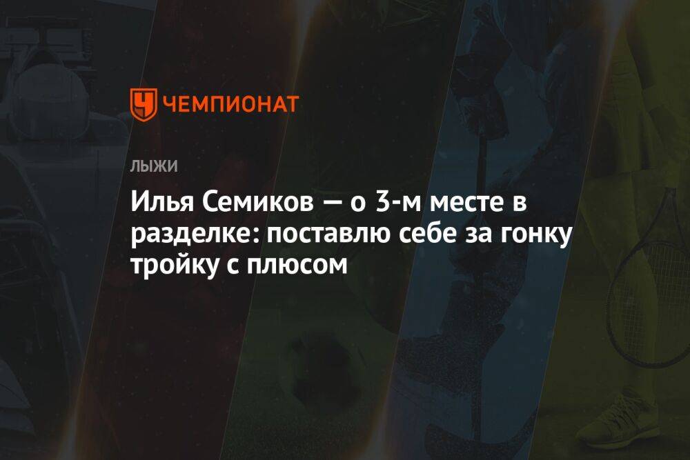 Илья Семиков — о 3-м месте в разделке: поставлю себе за гонку тройку с плюсом