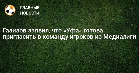 Газизов заявил, что «Уфа» готова пригласить в команду игроков из Медиалиги