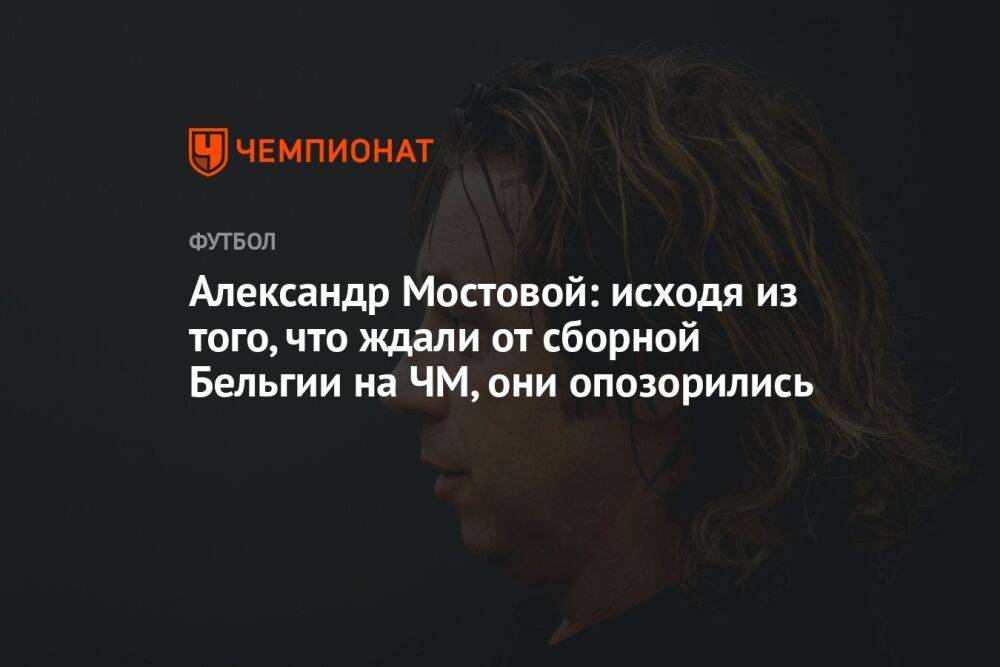 Александр Мостовой: исходя из того, что ждали от сборной Бельгии на ЧМ, они опозорились