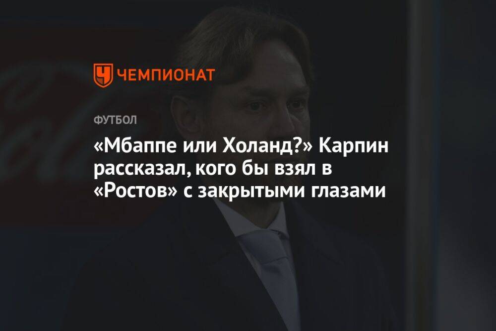 «Мбаппе или Холанд?» Карпин рассказал, кого бы взял в «Ростов» с закрытыми глазами