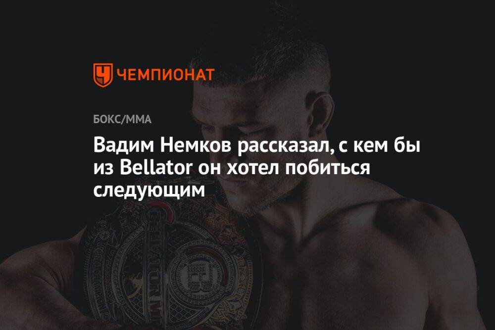 Вадим Немков рассказал, с кем бы из Bellator он хотел побиться следующим