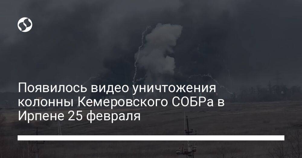 Появилось видео уничтожения колонны Кемеровского СОБРа в Ирпене 25 февраля