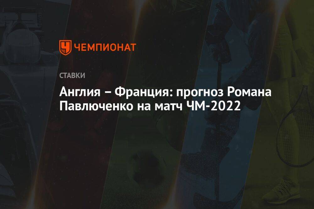 Англия – Франция: прогноз Романа Павлюченко на матч ЧМ-2022