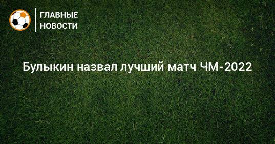 Булыкин назвал лучший матч ЧМ-2022