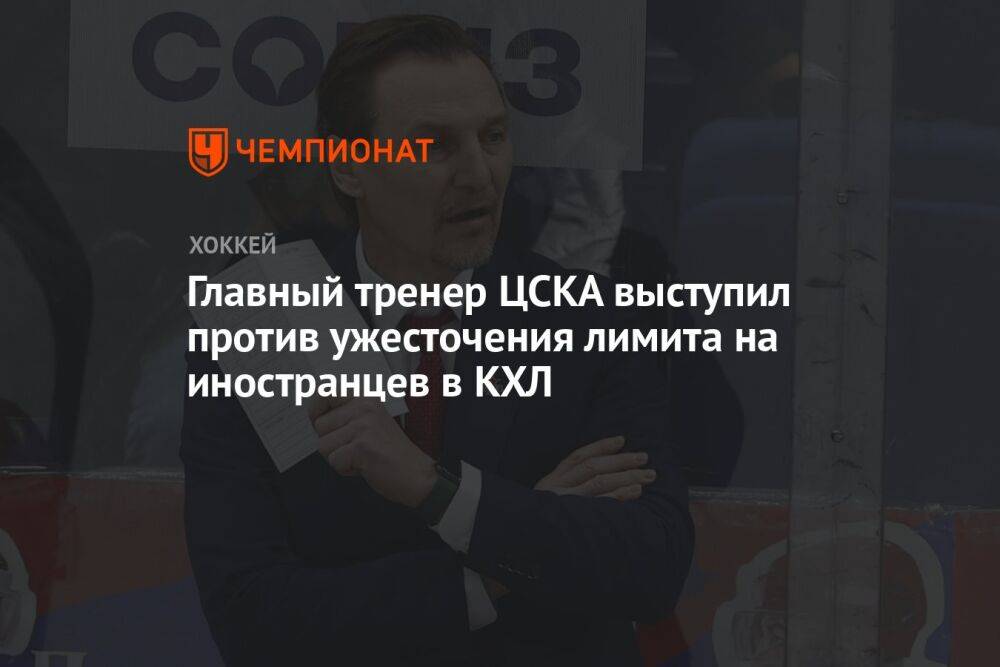 Главный тренер ЦСКА выступил против ужесточения лимита на иностранцев в КХЛ