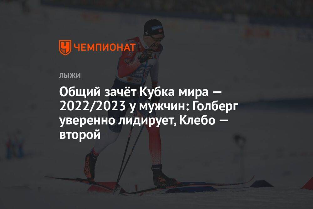 Общий зачёт Кубка мира — 2022/2023 у мужчин: Голберг уверенно лидирует, Клебо — второй