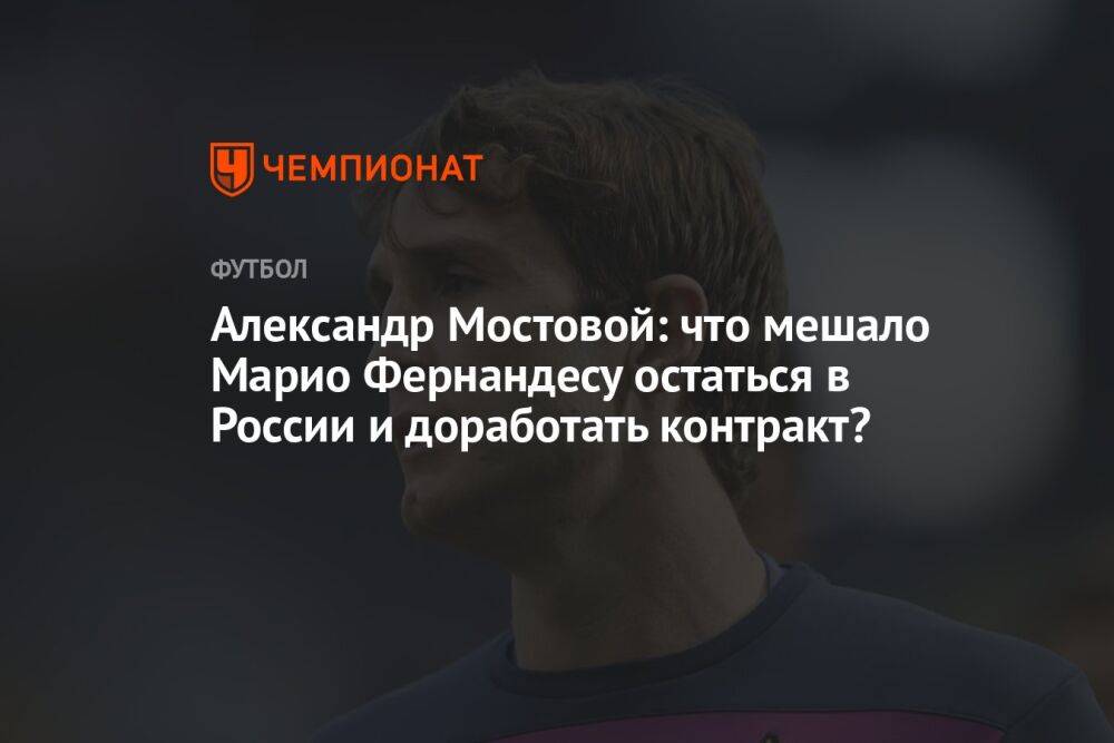 Александр Мостовой: что мешало Марио Фернандесу остаться в России и доработать контракт?