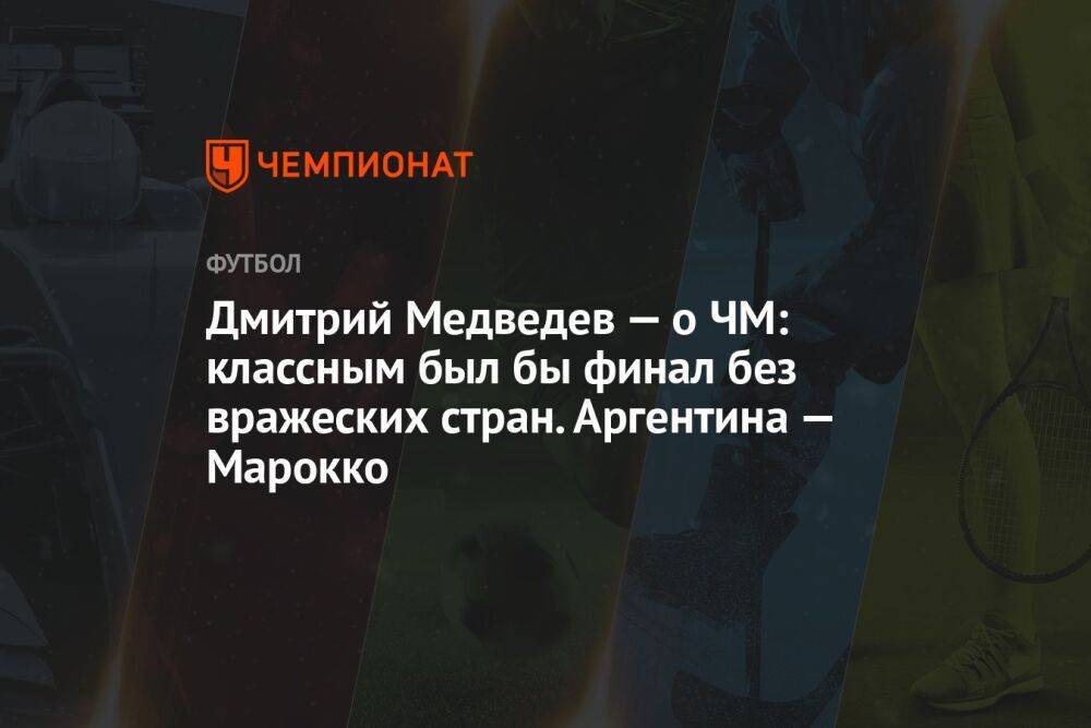 Дмитрий Медведев — о ЧМ: классным был бы финал без вражеских стран. Аргентина — Марокко