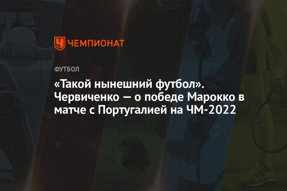 «Такой нынешний футбол». Червиченко — о победе Марокко в матче с Португалией на ЧМ-2022