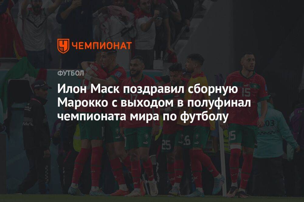 Илон Маск поздравил сборную Марокко с выходом в полуфинал чемпионата мира по футболу