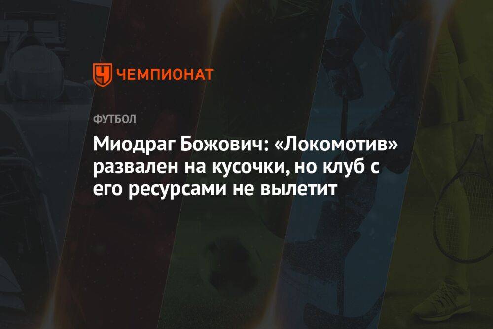 Миодраг Божович: «Локомотив» развален на кусочки, но клуб с его ресурсами не вылетит