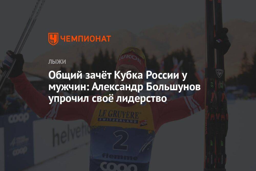 Общий зачёт Кубка России у мужчин: Александр Большунов упрочил своё лидерство