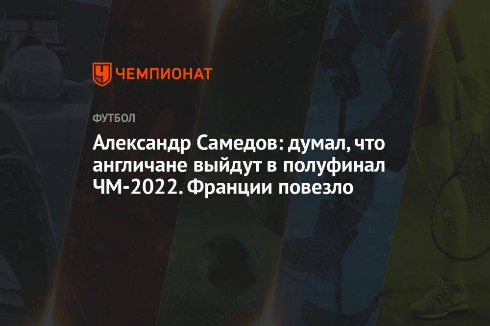 Александр Самедов: думал, что англичане выйдут в полуфинал ЧМ-2022. Франции повезло