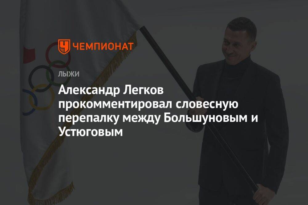 Александр Легков прокомментировал словесную перепалку между Большуновым и Устюговым