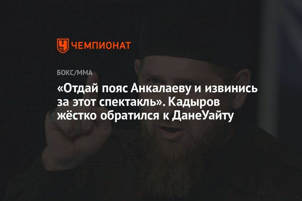«Отдай пояс Анкалаеву и извинись за этот спектакль». Кадыров жёстко обратился к ДанеУайту