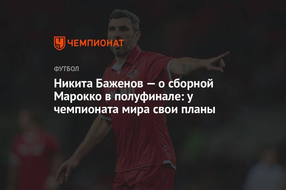 Никита Баженов — о сборной Марокко в полуфинале: у чемпионата мира свои планы