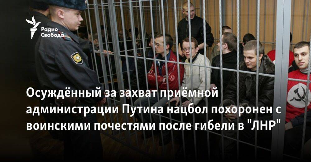 Осуждённый за захват приёмной администрации Путина нацбол похоронен с воинскими почестями после гибели в "ЛНР"