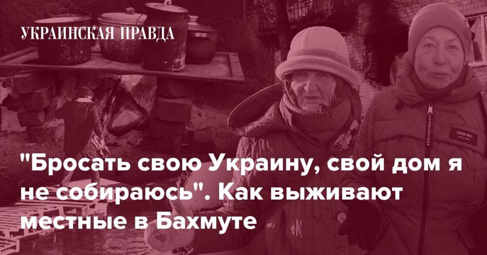 "Бросать свою Украину, свой дом я не собираюсь". Как выживают местные в Бахмуте
