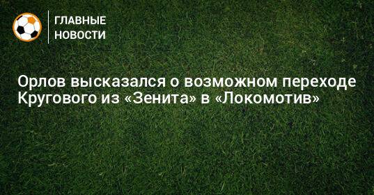 Орлов высказался о возможном переходе Кругового из «Зенита» в «Локомотив»