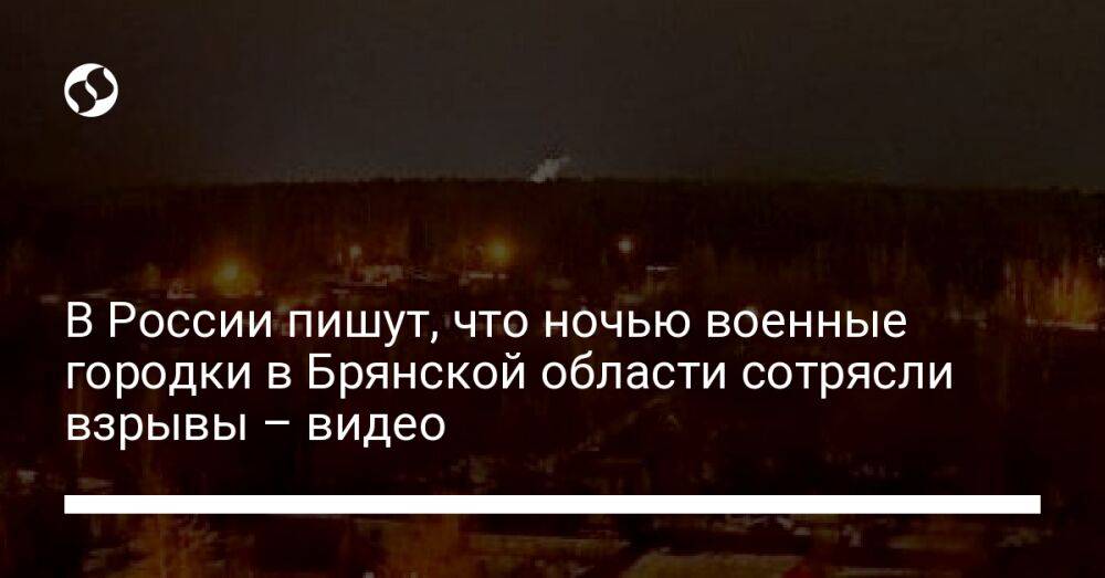 В России пишут, что ночью военные городки в Брянской области сотрясли взрывы – видео