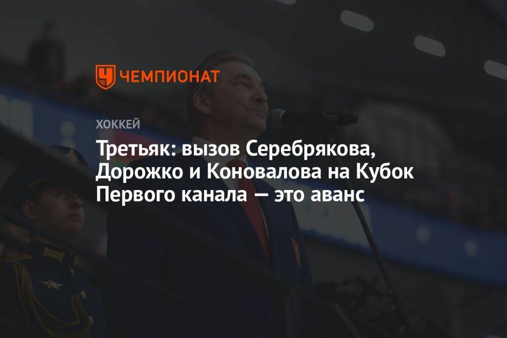 Третьяк: вызов Серебрякова, Дорожко и Коновалова на Кубок Первого канала — это аванс