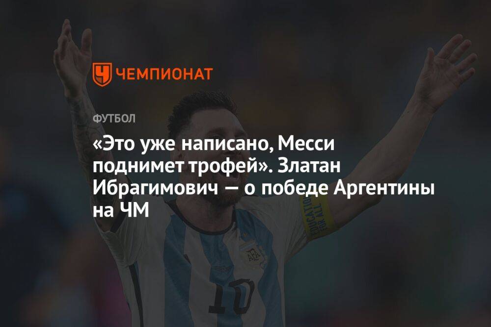 «Это уже написано, Месси поднимет трофей». Златан Ибрагимович — о победе Аргентины на ЧМ