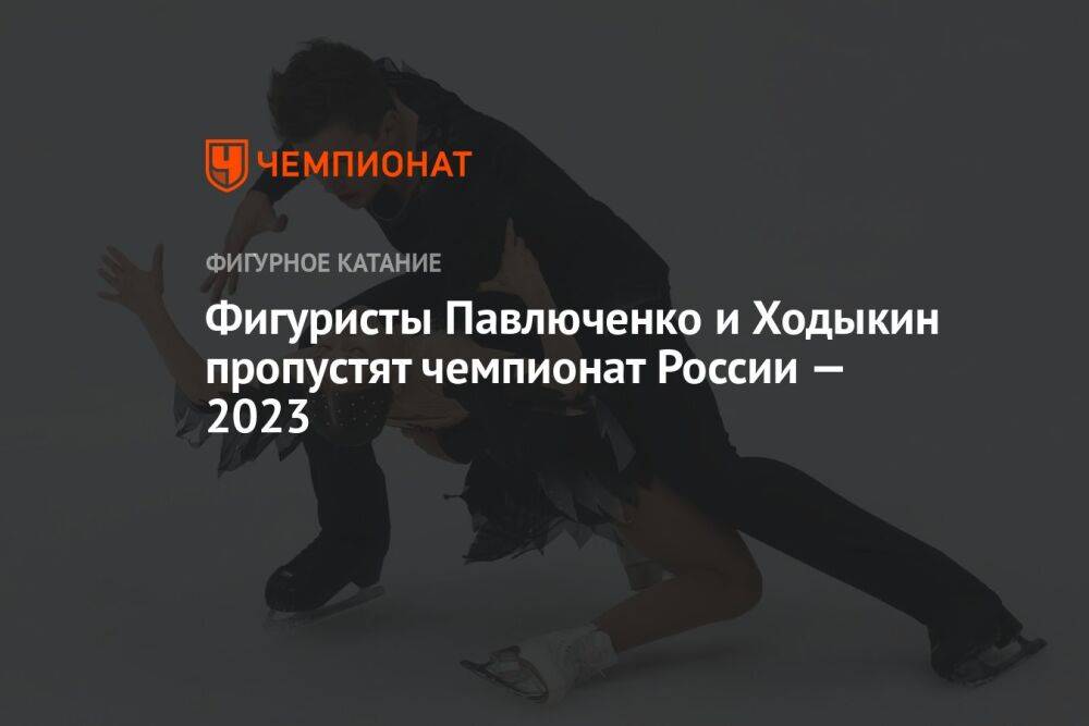 Фигуристы Павлюченко и Ходыкин пропустят чемпионат России — 2023