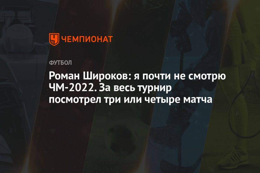 Роман Широков: я почти не смотрю ЧМ-2022. За весь турнир посмотрел три или четыре матча